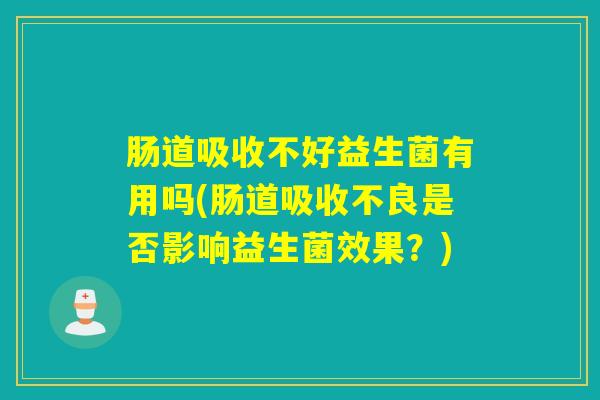 肠道吸收不好益生菌有用吗(肠道吸收不良是否影响益生菌效果？)