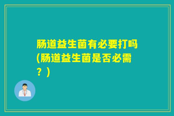 肠道益生菌有必要打吗(肠道益生菌是否必需？)