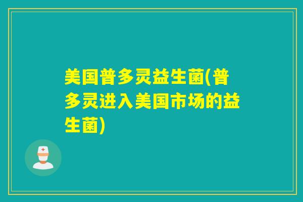 美国普多灵益生菌(普多灵进入美国市场的益生菌)