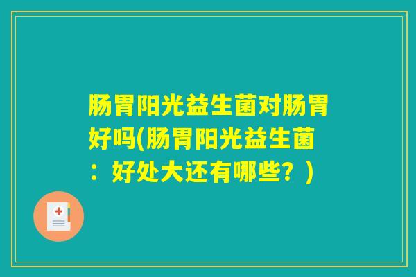 肠胃阳光益生菌对肠胃好吗(肠胃阳光益生菌：好处大还有哪些？)
