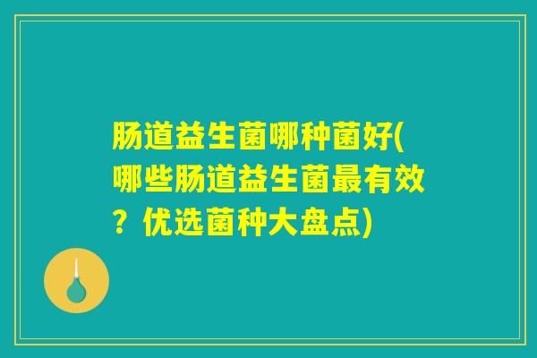 肠道益生菌哪种菌好(哪些肠道益生菌最有效？优选菌种大盘点)