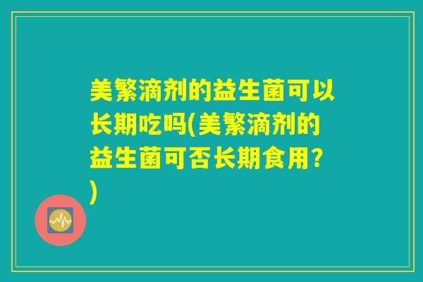 美繁滴剂的益生菌可以长期吃吗(美繁滴剂的益生菌可否长期食用？)