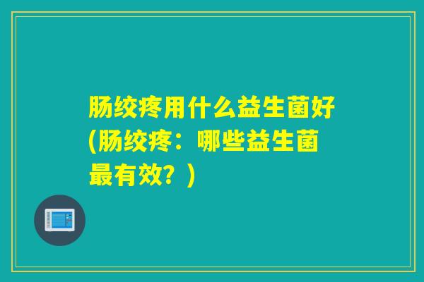 肠绞疼用什么益生菌好(肠绞疼：哪些益生菌最有效？)