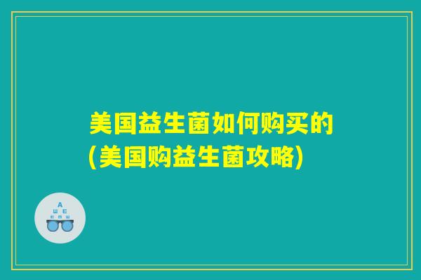 美国益生菌如何购买的(美国购益生菌攻略) 美国益生菌如何购买的(美国购益生菌攻略)