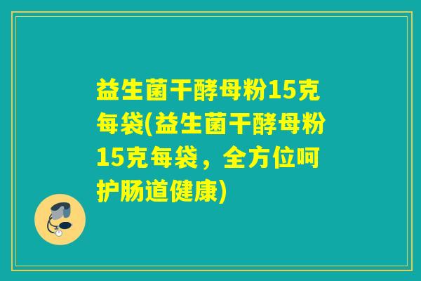 益生菌干酵母粉15克每袋(益生菌干酵母粉15克每袋，全方位呵护肠道健康)