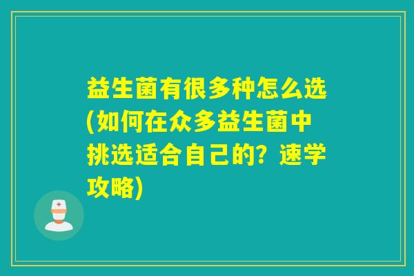 益生菌有很多种怎么选(如何在众多益生菌中挑选适合自己的？速学攻略)