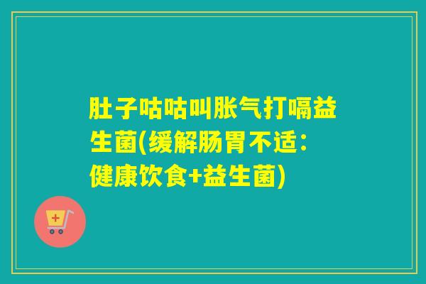 肚子咕咕叫胀气打嗝益生菌(缓解肠胃不适：健康饮食+益生菌)