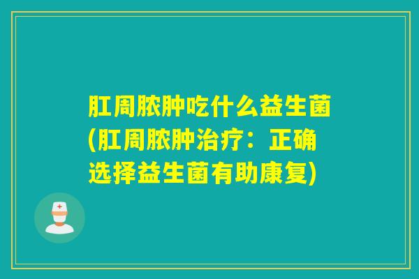 详细阅读:肛周脓肿吃什么益生菌(肛周脓肿治疗:正确选择益生菌有助康复) 肛周脓肿吃什么益生菌(肛周脓肿治疗:正确选择益生菌有助康复)