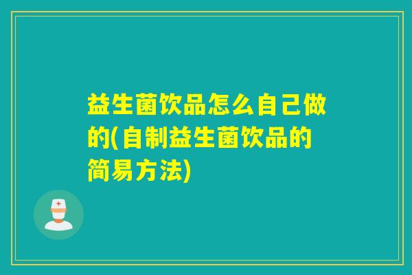 益生菌饮品怎么自己做的(自制益生菌饮品的简易方法)