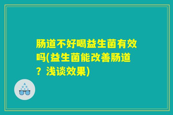 肠道不好喝益生菌有效吗(益生菌能改善肠道？浅谈效果)