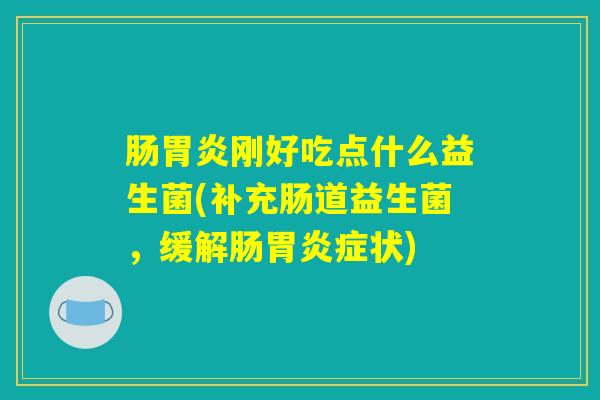 肠胃炎刚好吃点什么益生菌(补充肠道益生菌，缓解肠胃炎症状)