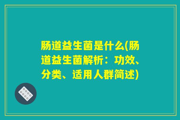 肠道益生菌是什么(肠道益生菌解析：功效、分类、适用人群简述)