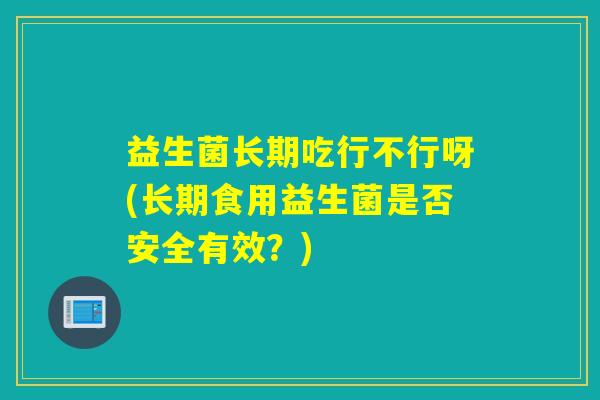 详细阅读:益生菌长期吃行不行呀(长期食用益生菌是否安全有效?) 益生菌长期吃行不行呀(长期食用益生菌是否安全有效?)