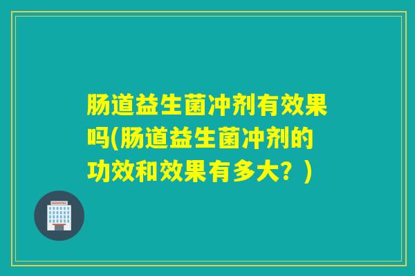 肠道益生菌冲剂有效果吗(肠道益生菌冲剂的功效和效果有多大？)
