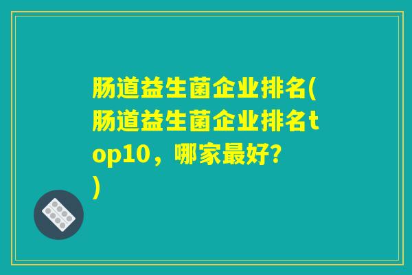 肠道益生菌企业排名(肠道益生菌企业排名top10，哪家最好？)