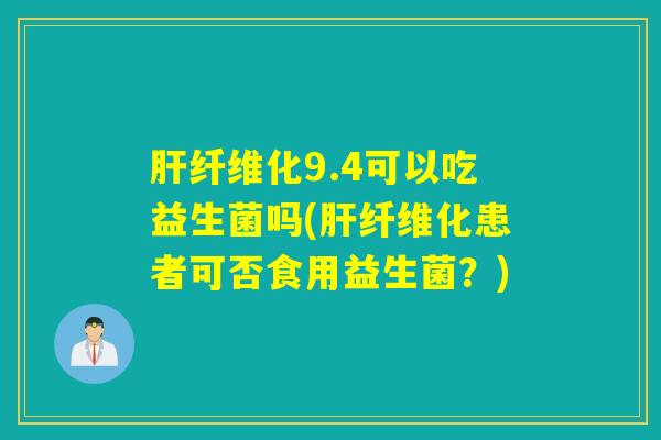 肝纤维化9.4可以吃益生菌吗(肝纤维化患者可否食用益生菌？)