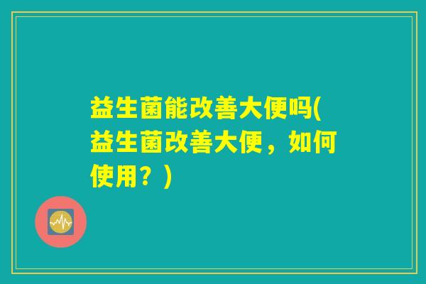 益生菌能改善大便吗(益生菌改善大便,如何使用?) 益生菌能改善大便吗(益生菌改善大便,如何使用?)