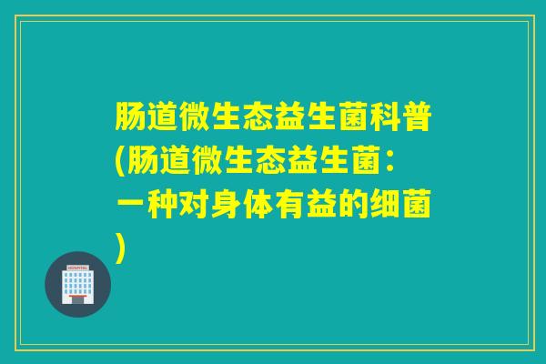肠道微生态益生菌科普(肠道微生态益生菌：一种对身体有益的细菌)