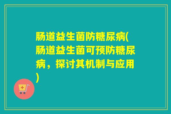 肠道益生菌防糖尿病(肠道益生菌可预防糖尿病，探讨其机制与应用)