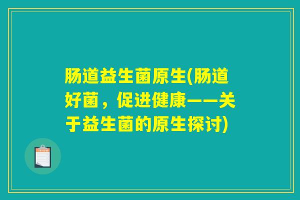 肠道益生菌原生(肠道好菌,促进健康——关于益生菌的原生探讨) 肠道益生菌原生(肠道好菌,促进健康——关于益生菌的原生探讨)