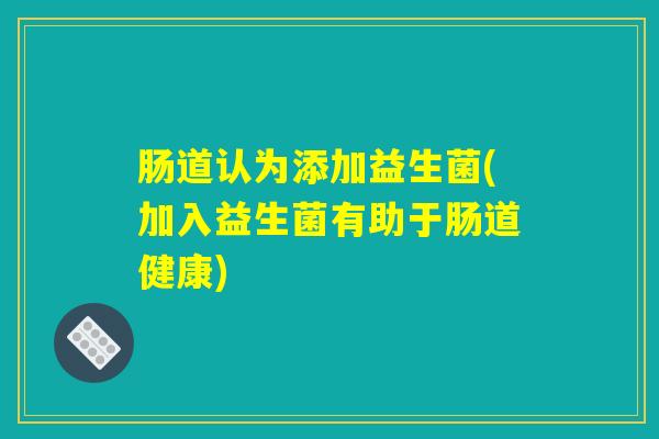 肠道认为添加益生菌(加入益生菌有助于肠道健康)