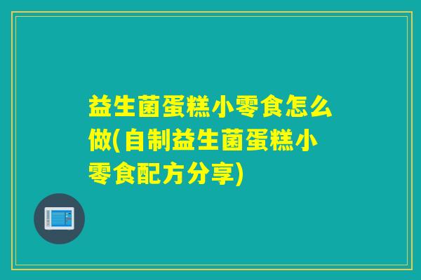 益生菌蛋糕小零食怎么做(自制益生菌蛋糕小零食配方分享)