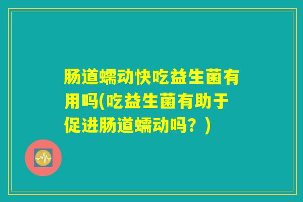 肠道蠕动快吃益生菌有用吗(吃益生菌有助于促进肠道蠕动吗？)