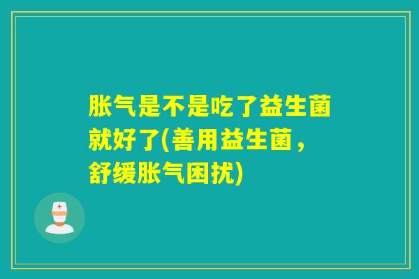 胀气是不是吃了益生菌就好了(善用益生菌，舒缓胀气困扰)