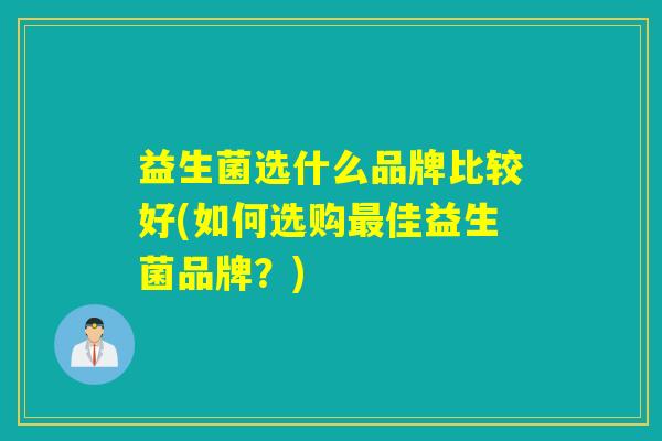 详细阅读:益生菌选什么品牌比较好(如何选购最佳益生菌品牌?) 益生菌选什么品牌比较好(如何选购最佳益生菌品牌?)