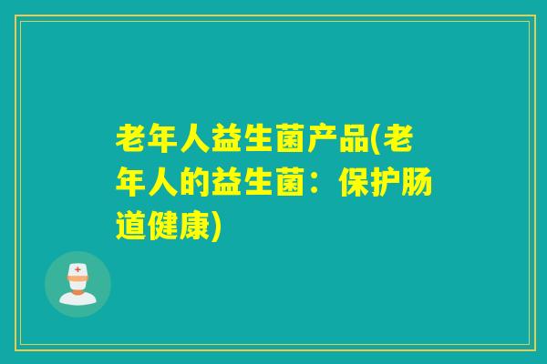 老年人益生菌产品(老年人的益生菌：保护肠道健康)