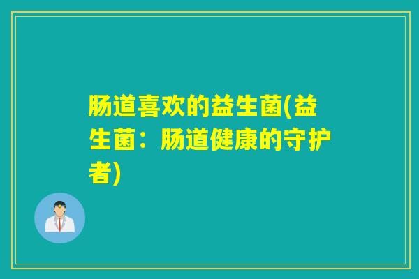 肠道喜欢的益生菌(益生菌：肠道健康的守护者)