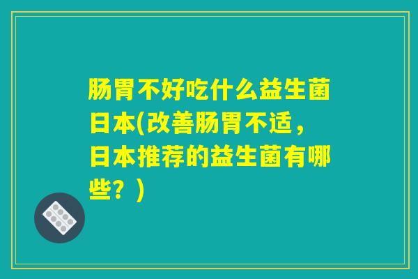 肠胃不好吃什么益生菌日本(改善肠胃不适，日本推荐的益生菌有哪些？)