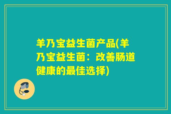 羊乃宝益生菌产品(羊乃宝益生菌：改善肠道健康的最佳选择)