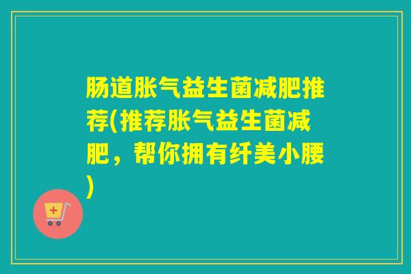 肠道胀气益生菌减肥推荐(推荐胀气益生菌减肥，帮你拥有纤美小腰)