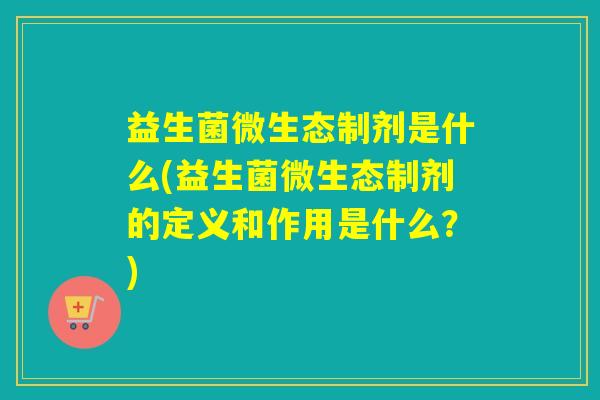 益生菌微生态制剂是什么(益生菌微生态制剂的定义和作用是什么？)