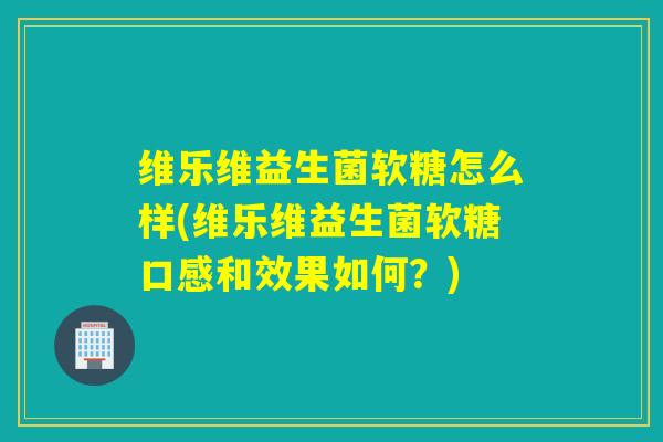 维乐维益生菌软糖怎么样(维乐维益生菌软糖口感和效果如何?) 维乐维益生菌软糖怎么样(维乐维益生菌软糖口感和效果如何?)