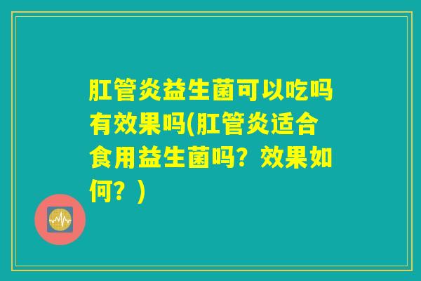 肛管炎益生菌可以吃吗有效果吗(肛管炎适合食用益生菌吗？效果如何？)