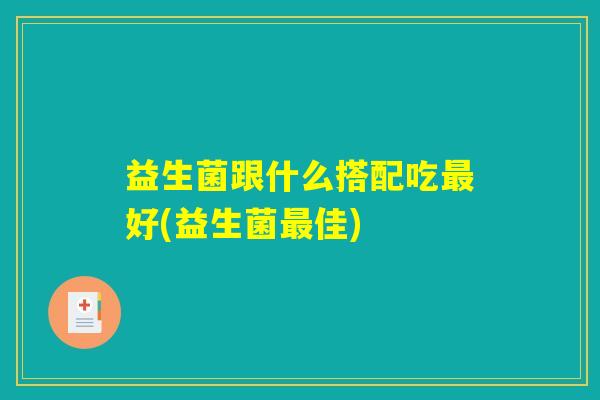 益生菌跟什么搭配吃最好(益生菌最佳)
