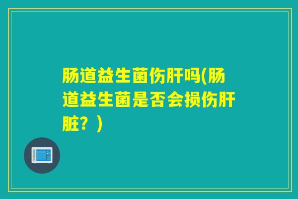 肠道益生菌伤肝吗(肠道益生菌是否会损伤肝脏？)