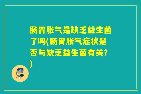 肠胃胀气是缺乏益生菌了吗(肠胃胀气症状是否与缺乏益生菌有关？)