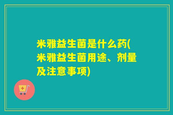 米雅益生菌是什么药(米雅益生菌用途、剂量及注意事项)