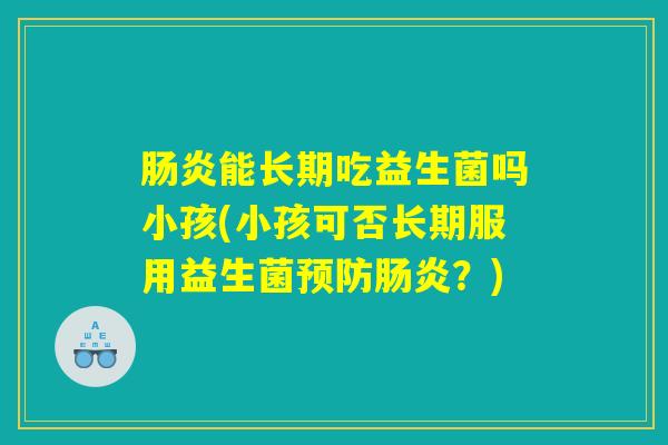 肠炎能长期吃益生菌吗小孩(小孩可否长期服用益生菌预防肠炎？)