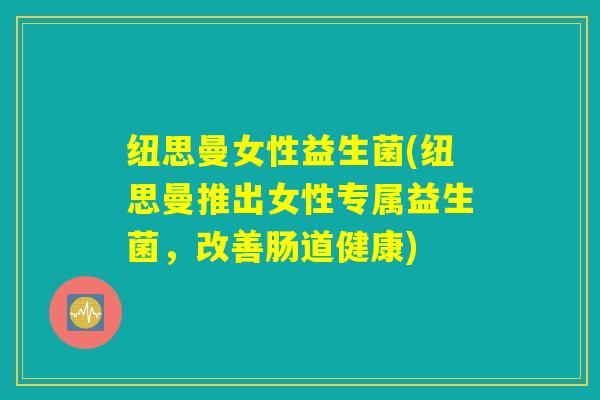 纽思曼女性益生菌(纽思曼推出女性专属益生菌，改善肠道健康)