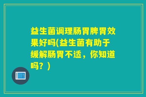 益生菌调理肠胃脾胃效果好吗(益生菌有助于缓解肠胃不适，你知道吗？)