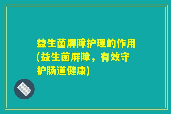 益生菌屏障护理的作用(益生菌屏障，有效守护肠道健康)
