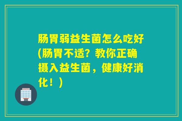 肠胃弱益生菌怎么吃好(肠胃不适？教你正确摄入益生菌，健康好消化！)