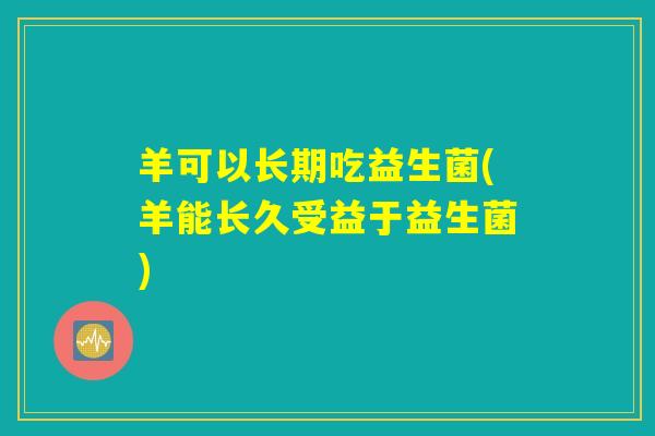羊可以长期吃益生菌(羊能长久受益于益生菌)
