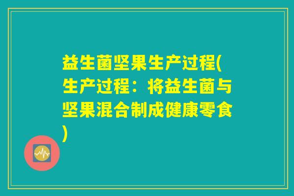 益生菌坚果生产过程(生产过程：将益生菌与坚果混合制成健康零食)