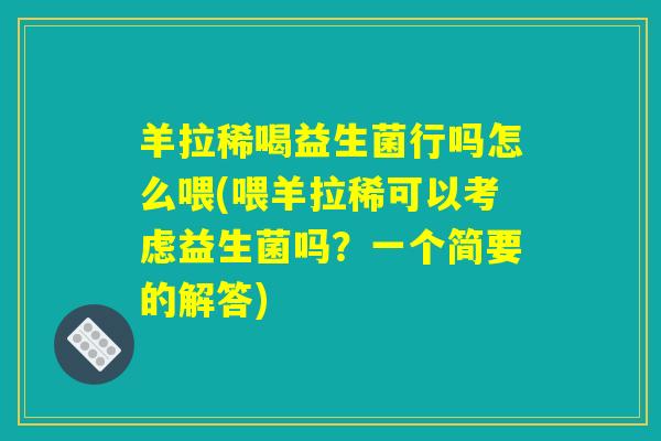 羊拉稀喝益生菌行吗怎么喂(喂羊拉稀可以考虑益生菌吗？一个简要的解答)
