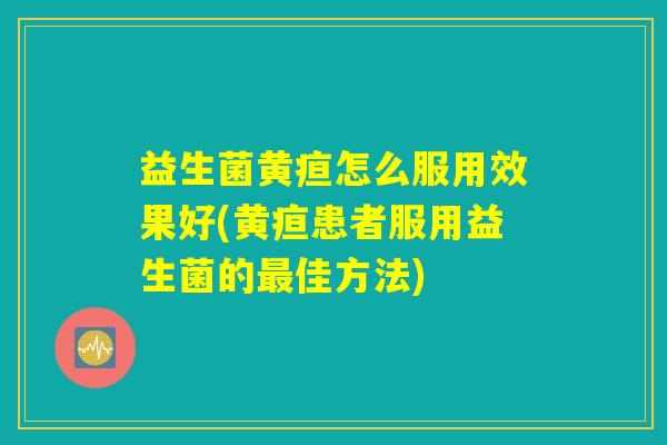 益生菌黄疸怎么服用效果好(黄疸患者服用益生菌的最佳方法)